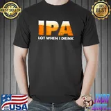 Funny IPA Lot When I Drink - Beer Drinking T-Shirt