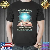 God Is Good All The Time And All The Time God Is Good Shirt