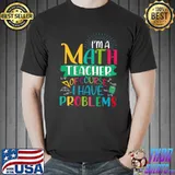 I ám math teacher of course i have problems maths teacher Shirt