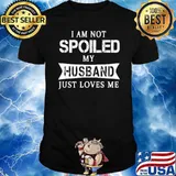 I Am Not Spoiled My Husband Just Loves Me Shirt