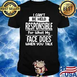 I Can't Be Held Responsible For What My Face Does When You Talk Shirt
