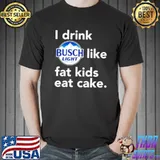 I drink Busch Light like fat kids eat cake s Unisex