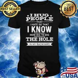I Hug People That I Hate So That I Know How Big To Dig The Hole In My Backyard Shirt
