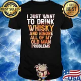 I just want to drink whisky and ignore all of my old man problems shirt