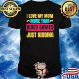 I Love My Mom More Than Video Games Just Kidding Shirt