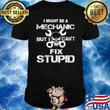 I Might Be A Mechanic But I Can't Fix Stupid Shirt
