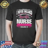 I Never Dreamed I'd Grow Up To Be A Super Cute Nurse But Here I Am Killing It Shirt