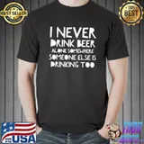 I never drink beer alone somewhere someone else is drinking too quote shirt