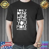 I Only Drink Wine To Make You More Interesting shirt