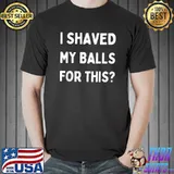 I Shaved My Balls For This T-Shirt Unisex