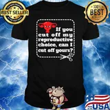 If You Cut Off My Reproductive Choice Can I Cut Off Yours T-Shirt