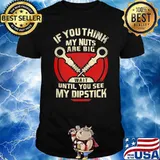 If You Think My Nuts Are Big Wait Until You See My Dipstick Shirt