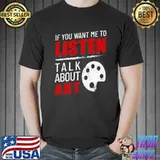If You Want Me To Listen Talk About Art Funny T-shirt