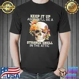 Keep t up And you'll Be A Strange Smell In The Attic Skull Flower Shirt Unisex