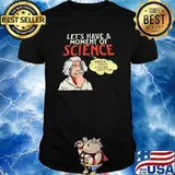 Let's Have A Moment Of Science Quantium Physics IS Neither Here Or There Shirt