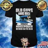 Old Guys Drag Race Cause Horsepowe Never Gets Old Shirt