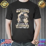 We Owe Illegals Nothing We Owe Our Veteran Everything Shirt