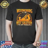 Woodcrafting is the best solution to any problem shirt