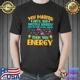 you matter until you multiply yourself times the speed of light squared then you energy T-Shirt