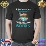 Awesome I Googled My Symptoms Turns Out I Just Need More Books Funny Shirt