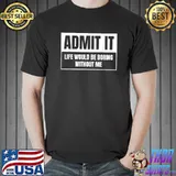 Funny Admit It Life Would Be Boring Without Me T-Shirt