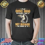 Funny i Play Disc Dog Because I Like It Not Because I'm Good At It Shirt Unisex