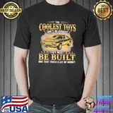 Funny muscle Car - The Coolest Toys Can't Be Bought They Must Be Built And That Takes A Lot Of Money Shirt Unisex