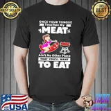 Funny Once Your Tongue Touches My Meat Ain't No Other Place That You'll Wantt To Eat Shirt