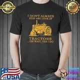 I Don't Always Stop And Look At Tractors Oh Wait Yes I Do Shirt Unisex