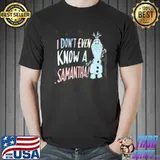 I Don't Even Know A Samantha Olaf Shirt Unisex
