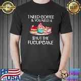 I need coffee and you need a shut the fucupcake T-Shirt