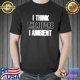 I Think Therefore I Ambient T s Unisex