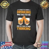 I Used To Think Drinking Was Bad For Me So I Gave Up THinking Shirt Unisex