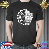 Official I Became A Firefighter Because Your Life Is Worth My Time Shirts