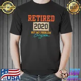 Official Retired 2020 Not My Problem Anymore Shirt Unisex