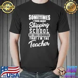 Official sometimes I Think About Skipping School Teacher T-Shirt Unisex