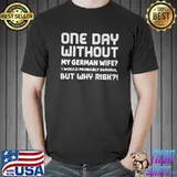 One Day Without My German Wife I Would Probably Survive But Why Risk Shirt Unisex