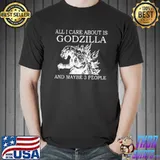 Original all I Care About Is Godzilla And Maybe 3 people Shirt Unisex