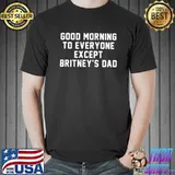 Original Good morning to everyone except Britney’s dad shirt