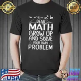 Original Math Shirt Design, Dear Math Grow Up Funny Sarcastic Quotes T- Unisex