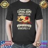 Premium If You Haven't Risked Coming Home Under A Flag Don't You Dare Disrespect It Shirt