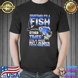 Sometime It's A Fish Other Times It's A Buzz But I Always Catch Something Shirt Unisex