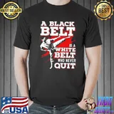 Taekwondo A Black Belt Is A White Belt Who Never Quit Shirt Unisex