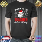 Top Be Nice To The Teacher Santa Is Watching Teacher Christmas T-shirt