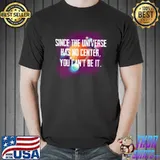 Top Since the Universe has no center you can’t be it T-shirt