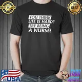 You think life is hard try being a nurse T-Shirt Unisex