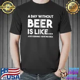 A Day Without Beer is like T-Shirt Unisex