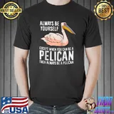 Always Be Yourself Unless You Can Be A Pelican T-Shirt