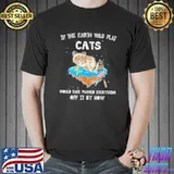 Awesome If The Earth Was Flat Cats Would Have Pushed Everything Off It By Now Shirt