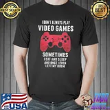Best I Don't Always Play Video Games Sometimes I Eat And Sleep And Once I Even shirt